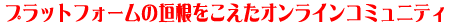 プラットフォームの垣根をこえたオンラインコミュニティ