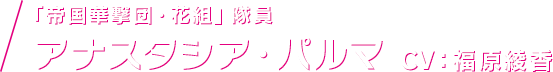 「帝国華撃団・花組」隊員 アナスタシア・パルマ CV：福原綾香