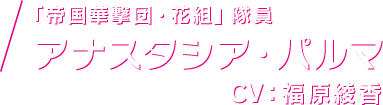 「帝国華撃団・花組」隊員 アナスタシア・パルマ CV：福原綾香