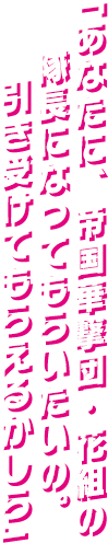 「あなたに、帝国華撃団・花組の隊長になってもらいたいの。引き受けてもらえるかしら」