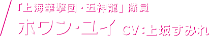 「上海華撃団・五神龍」隊員 ホワン・ユイ CV：上坂すみれ