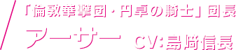 「倫敦華撃団・円卓の騎士」団長 アーサー CV：島﨑信長