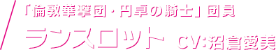 「倫敦華撃団・円卓の騎士」団員 ランスロット CV：沼倉愛美