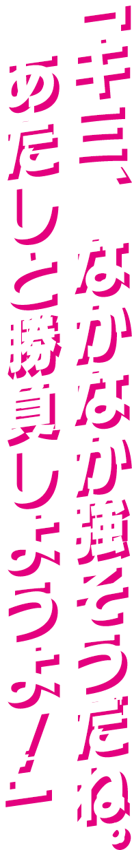 「キミ、なかなか強そうだね。    あたしと勝負しようよ！」