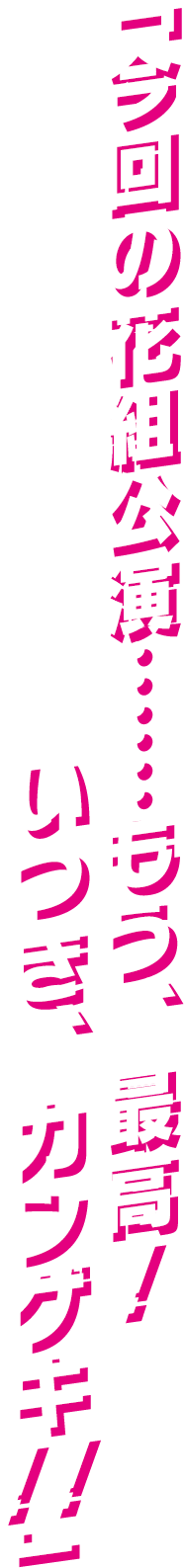 「今回の花組公演……もう、最高！ いつき、カンゲキ！！」