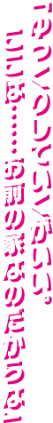 「ゆっくりしていくがいい。 ここは……　お前の家なのだからな」