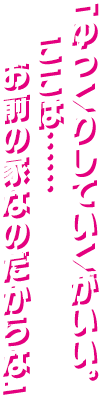 「ゆっくりしていくがいい。 ここは……　お前の家なのだからな」
