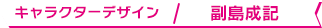 キャラクターデザイン / 副島成記