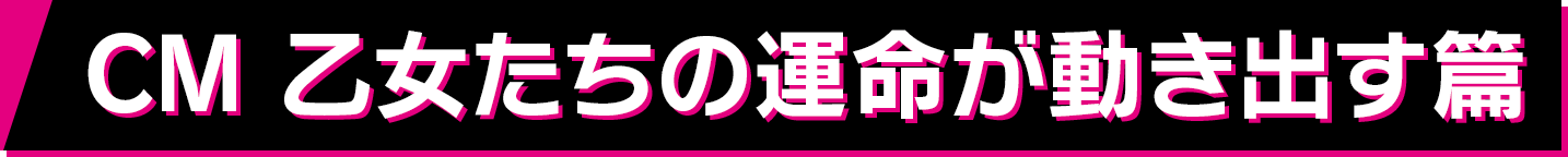 CM 乙女たちの運命が動き出す篇