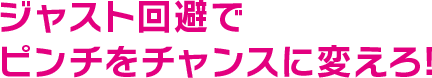 ジャスト回避でピンチをチャンスに変えろ!