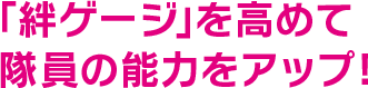 「絆ゲージ」を高めて隊員の能力をアップ!