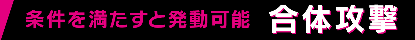 条件を満たすと発動可能 合体攻撃