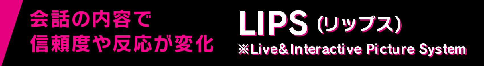 会話の内容で相手信頼度やシナリオが変化 LIPS(リップス) ※Live＆Interactive Picture System