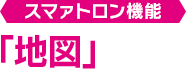 スマァトロン機能 「地図」
