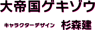 大帝国ゲキゾウ キャラクターデザイン 杉森建